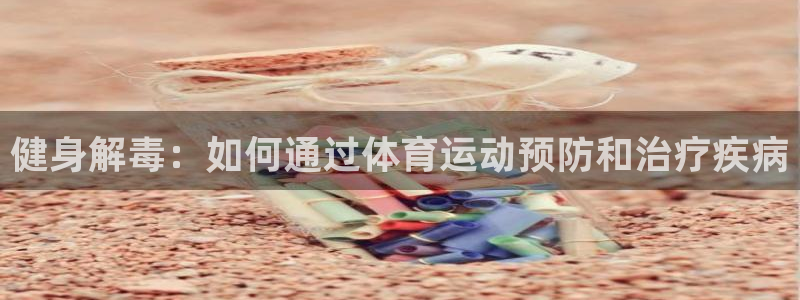 k1体育app下载链接：健身解毒：如何通过体育运动预防和治疗疾病