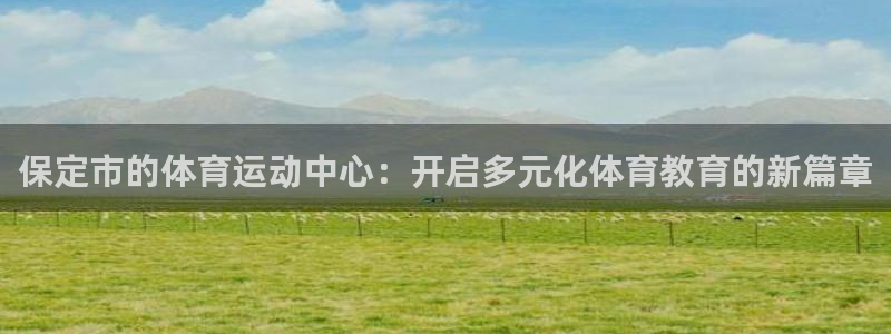 k1体育下载链接：保定市的体育运动中心：开启多元化体育教育的新篇章