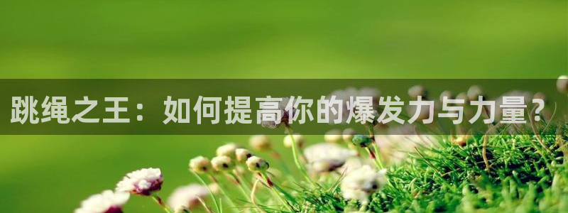 k1体育网站登录官网：跳绳之王：如何提高你的爆发力与力量？
