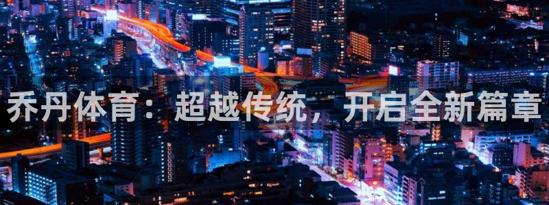 k1体育app下载：乔丹体育：超越传统，开启全新篇章