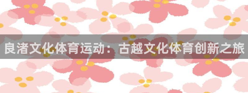 k1体育链接：良渚文化体育运动：古越文化体育创新之旅