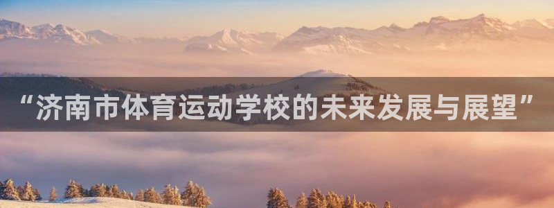 k1体育棋牌：“济南市体育运动学校的未来发展与展望”
