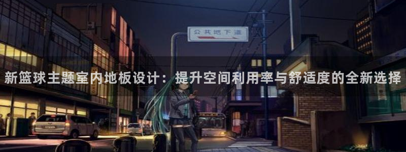 k1体育网址是多少：新篮球主题室内地板设计：提升空间利用率与舒适度的全新选择