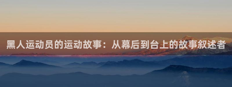k1体育网址是多少：黑人运动员的运动故事：从幕后到台上的故事叙述者