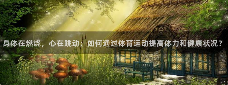 k1体育 十年品牌：身体在燃烧，心在跳动：如何通过体育运动提高体力和健康状况？