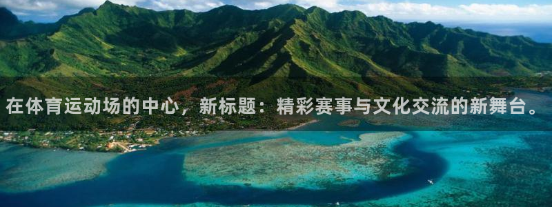 k1体育网站登录官网：在体育运动场的中心，新标题：精彩赛事与文化交流的新舞台。