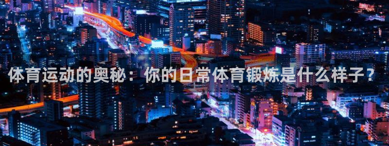 k1体育棋牌网址：体育运动的奥秘：你的日常体育锻炼是什么样子？