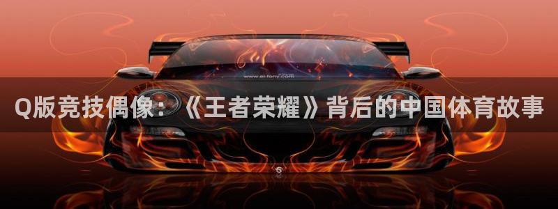 k1体育下载链接：Q版竞技偶像：《王者荣耀》背后的中国体育故事