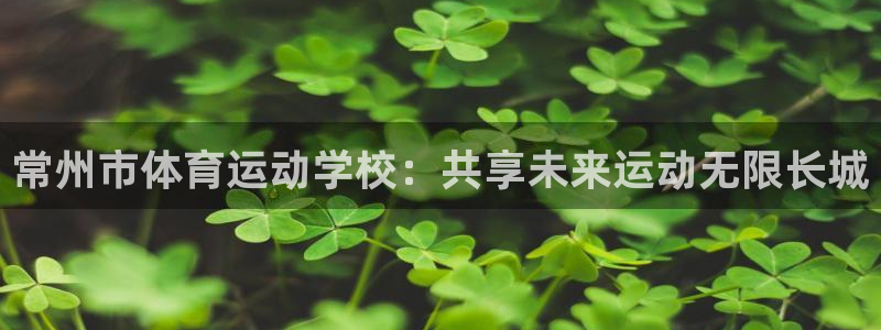 k1体育链接多少：常州市体育运动学校：共享未来运动无限长城