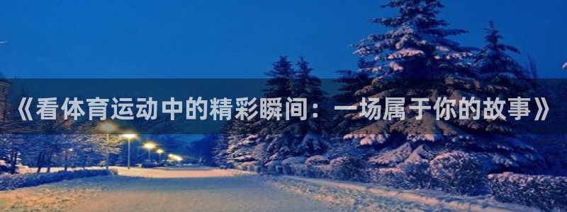 k1体育链接多少：《看体育运动中的精彩瞬间：一场属于你的故事》