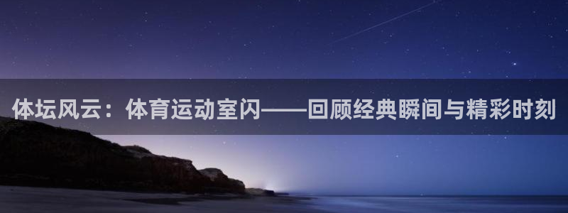 k1体育棋牌网址：体坛风云：体育运动室闪——回顾经典瞬间与精彩时刻