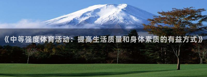 k1体育网站登录官网：《中等强度体育活动：提高生活质量和身体素质的有益方式》